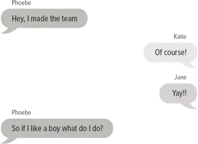Phoebe: Hey, I made the team Katie: Of course! Jane: Yay!! Phoebe: So if I like a boy what do I do?