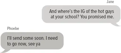 Jane: And where’s the IG of the hot guys at your school? You promised me. Phoebe: I’ll send some soon. I need to go now, see ya