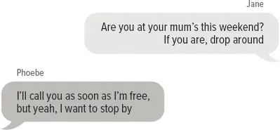 Jane: Are you at your mum’s this weekend? If you are, drop around Phoebe: I’ll call you as soon as I’m free, but yeah, I want to stop by