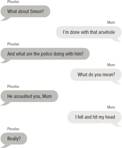 Phoebe: What about Simon? Mum: I’m done with that arsehole Phoebe: And what are the police doing with him? Mum: What do you mean? Phoebe: He assaulted you, Mum Mum: I fell and hit my head Phoebe: Really?