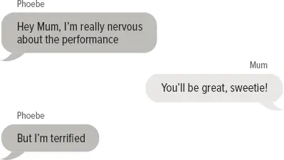 Phoebe: Hey Mum, I’m really nervous about the performance Mum: You’ll be great, sweetie! Phoebe: But I’m terrified