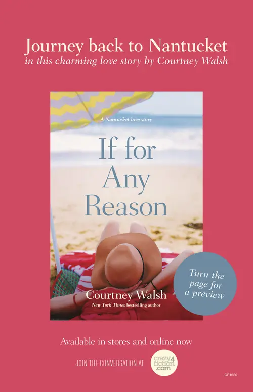 Journey back to Nantucket in this charming love story by Courtney Walsh. Turn the page for a preview of If for Any Reason by Courtney Walsh. Available in stores and online now. Join the conversation at crazy4fiction.com.