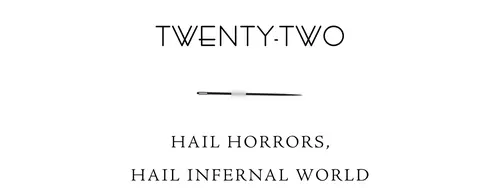 Twenty-Two Hail horrors, hail infernal world