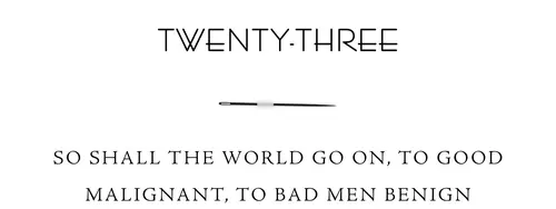 Twenty-Three So shall the world go on, to good malignant, to bad men benign