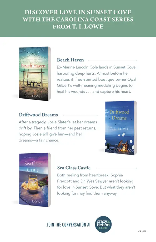 Discover Love in Sunset Cove with the Carolina Coast Series from T. I. Lowe. Beach Haven. Ex-Marine Lincoln Cole lands in Sunset Cove harboring deep hurts. Almost before he realizes it, free-spirited boutique owner Opal Gilbert's well-meaning meddling begins to heal his wounds ... and capture his heart. Driftwood Dreams. After a tragedy, Josie Slater's let her dreams drift by. Then a friend from her past returns, hoping Josie will give him—and her dreams—a fair chance. Sea Glass Castle. Both reeling from heartbreak, Sophia Prescott and Dr. Wes Sawyer aren't looking for love in Sunset Cove. But what they aren't looking for may find them anyway. Join the conversation at crazy4fiction.com.