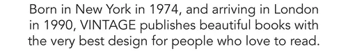 Born in New York in 1974, and arriving in London in 1990, VINTAGE publishes beautiful books with the very best design for people who love to read.